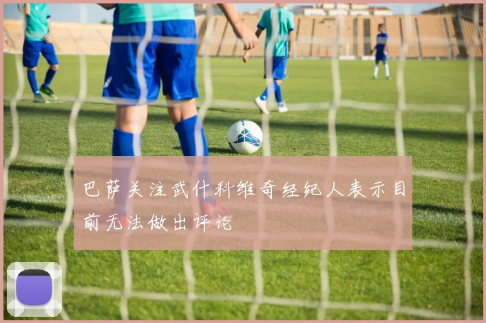 巴萨关注武什科维奇经纪人表示目前无法做出评论