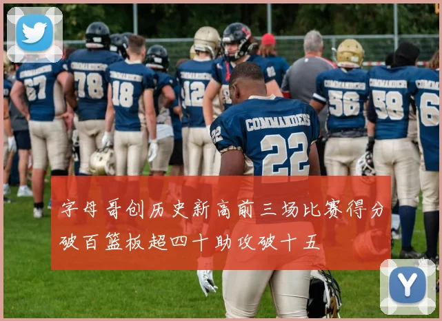 字母哥创历史新高前三场比赛得分破百篮板超四十助攻破十五
