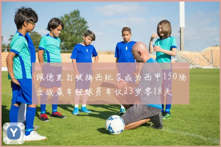 佩德里打破梅西纪录成为西甲150场出战最年轻球员年仅23岁零18天
