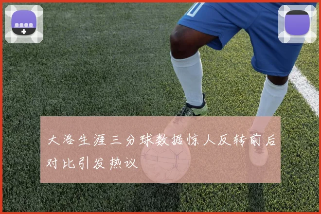 大洛生涯三分球数据惊人反转前后对比引发热议