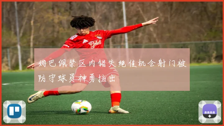 姆巴佩禁区内错失绝佳机会射门被防守球员神勇挡出
