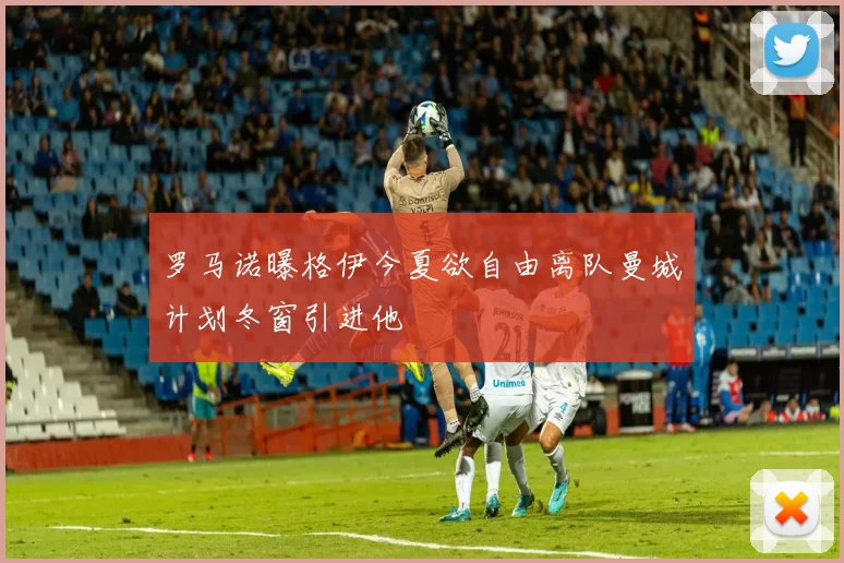 罗马诺曝格伊今夏欲自由离队曼城计划冬窗引进他