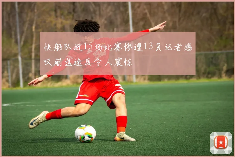 快船队近15场比赛惨遭13负记者感叹崩盘速度令人震惊