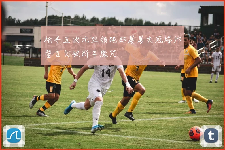枪手五次元旦领跑却屡屡失冠塔帅誓言打破新年魔咒