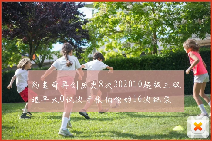 约基奇再创历史8次302010超级三双追平大O仅次于张伯伦的16次纪录