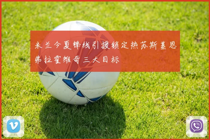 米兰今夏锋线引援锁定热苏斯基恩弗拉霍维奇三大目标