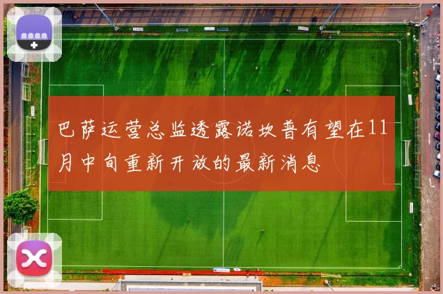 巴萨运营总监透露诺坎普有望在11月中旬重新开放的最新消息