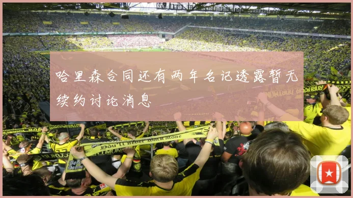 哈里森合同还有两年名记透露暂无续约讨论消息