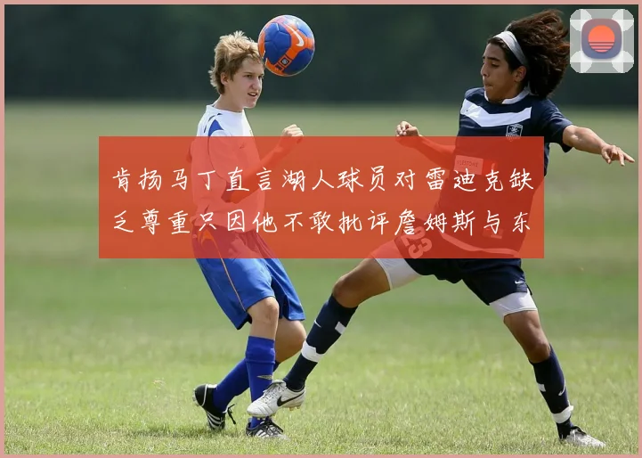 肯扬马丁直言湖人球员对雷迪克缺乏尊重只因他不敢批评詹姆斯与东契奇