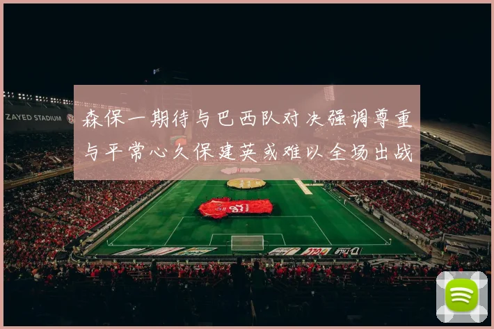 森保一期待与巴西队对决强调尊重与平常心久保建英或难以全场出战