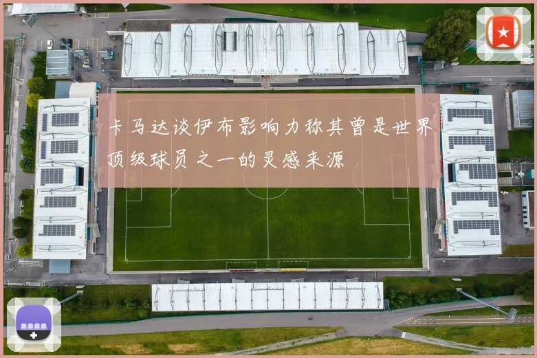 卡马达谈伊布影响力称其曾是世界顶级球员之一的灵感来源