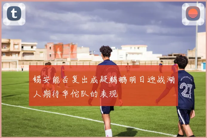 锡安能否复出成疑鹈鹕明日迎战湖人期待华佗队的表现