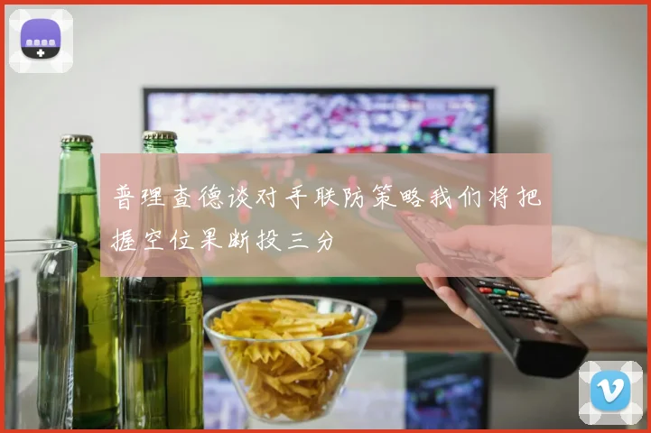 普理查德谈对手联防策略我们将把握空位果断投三分