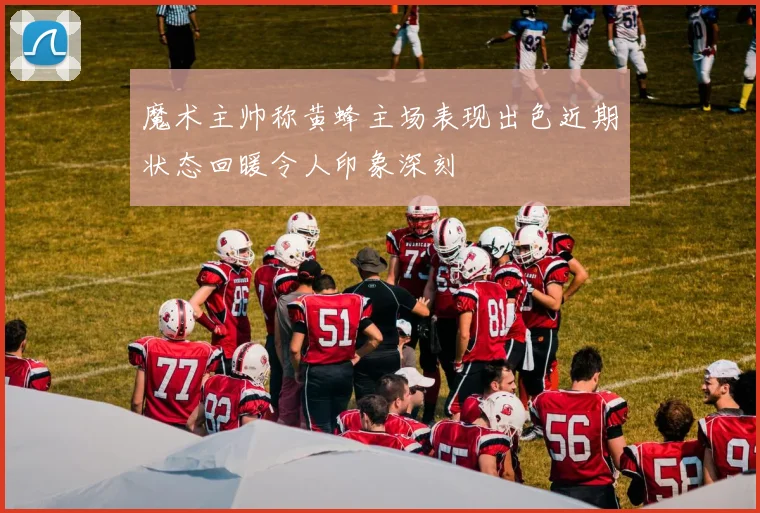 魔术主帅称黄蜂主场表现出色近期状态回暖令人印象深刻