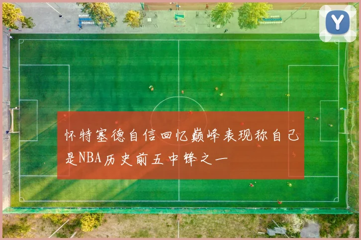 怀特塞德自信回忆巅峰表现称自己是NBA历史前五中锋之一