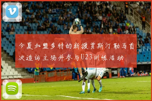 今夏加盟多特的新援贾斯汀勒马首次造访主场并参与U23训练活动