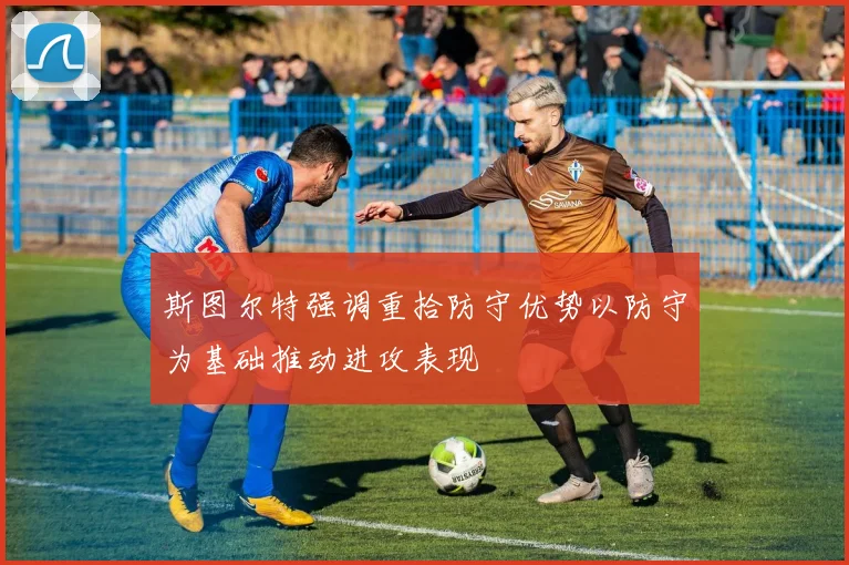 斯图尔特强调重拾防守优势以防守为基础推动进攻表现