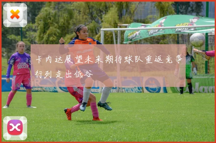 卡内达展望未来期待球队重返竞争行列走出低谷