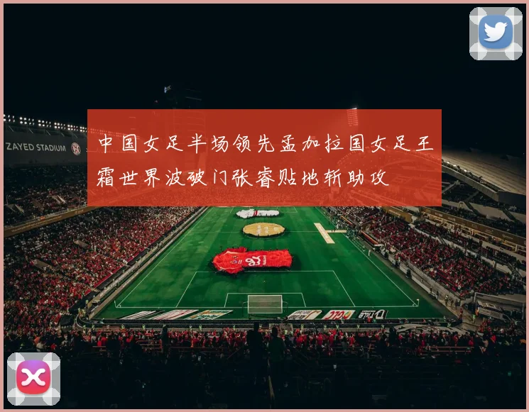 中国女足半场领先孟加拉国女足王霜世界波破门张睿贴地斩助攻
