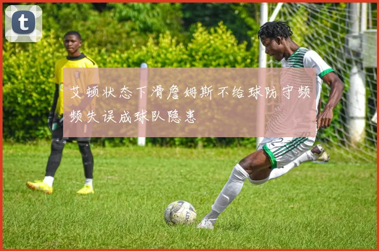 艾顿状态下滑詹姆斯不给球防守频频失误成球队隐患