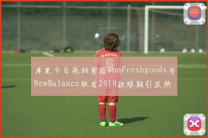库里今日亮相穿搭JoeFreshgoods与NewBalance联名2010款球鞋引发热议