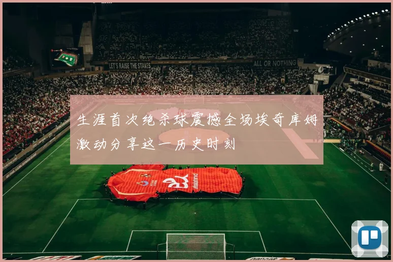 生涯首次绝杀球震撼全场埃奇库姆激动分享这一历史时刻