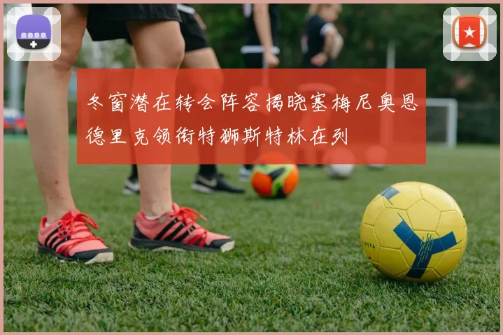冬窗潜在转会阵容揭晓塞梅尼奥恩德里克领衔特狮斯特林在列