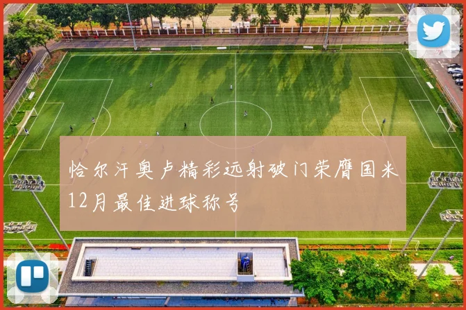 恰尔汗奥卢精彩远射破门荣膺国米12月最佳进球称号