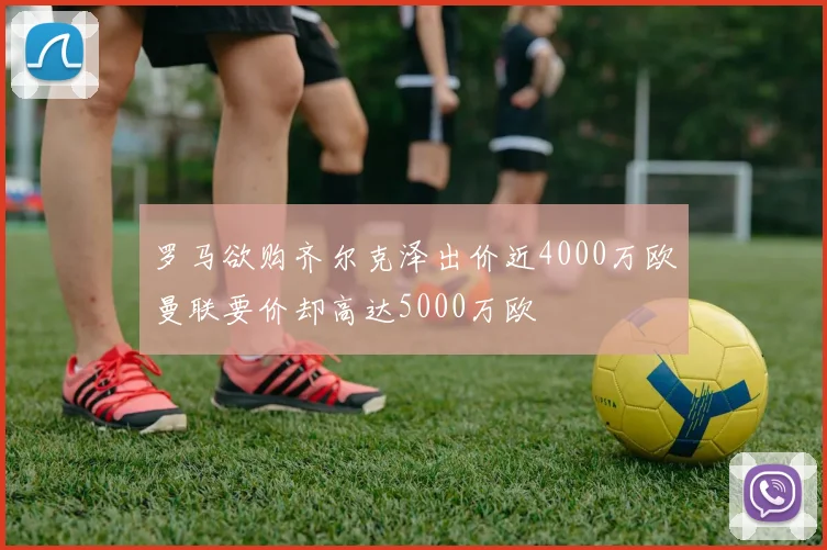 罗马欲购齐尔克泽出价近4000万欧曼联要价却高达5000万欧