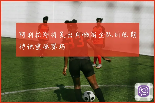 阿利松即将复出利物浦全队训练期待他重返赛场