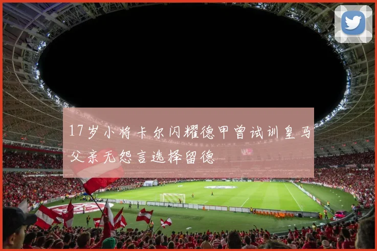 17岁小将卡尔闪耀德甲曾试训皇马父亲无怨言选择留德