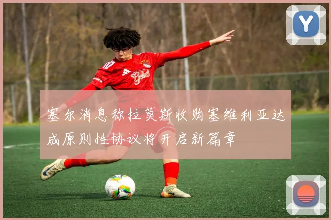 塞尔消息称拉莫斯收购塞维利亚达成原则性协议将开启新篇章
