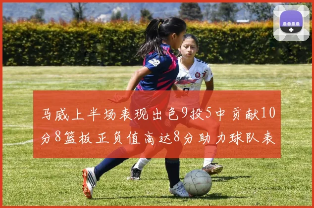 马威上半场表现出色9投5中贡献10分8篮板正负值高达8分助力球队表现