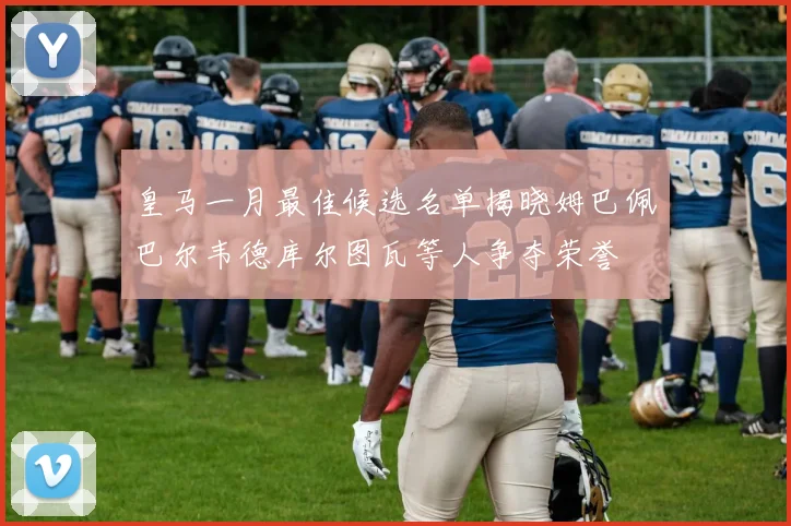 皇马一月最佳候选名单揭晓姆巴佩巴尔韦德库尔图瓦等人争夺荣誉