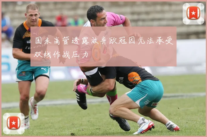 国米高管透露放弃欧冠因无法承受双线作战压力