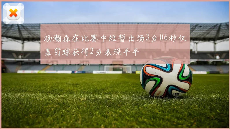 杨瀚森在比赛中短暂出场3分06秒仅靠罚球获得2分表现平平