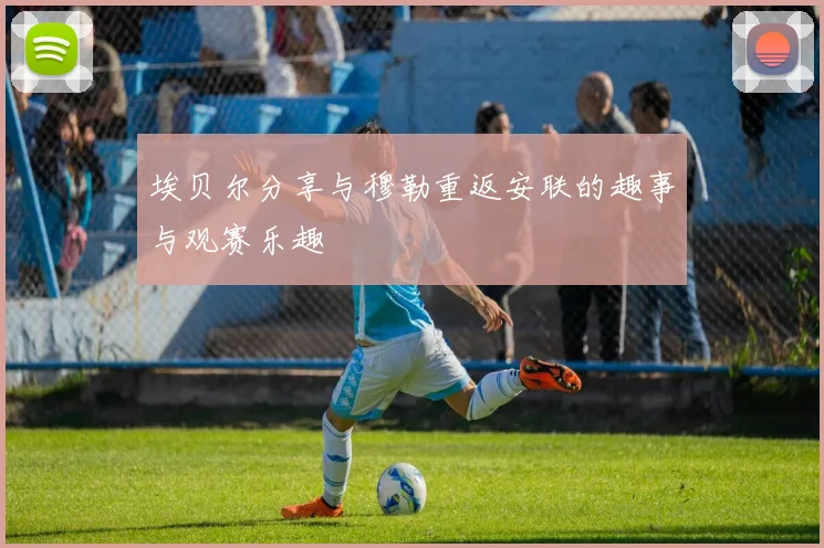 埃贝尔分享与穆勒重返安联的趣事与观赛乐趣