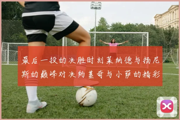 最后一投的决胜时刻莱纳德与扬尼斯的巅峰对决约基奇与小萨的精彩较量