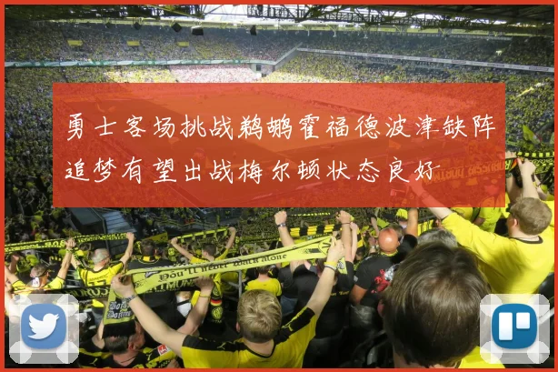 勇士客场挑战鹈鹕霍福德波津缺阵追梦有望出战梅尔顿状态良好