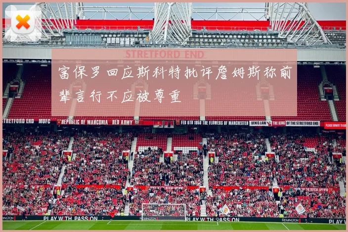 富保罗回应斯科特批评詹姆斯称前辈言行不应被尊重