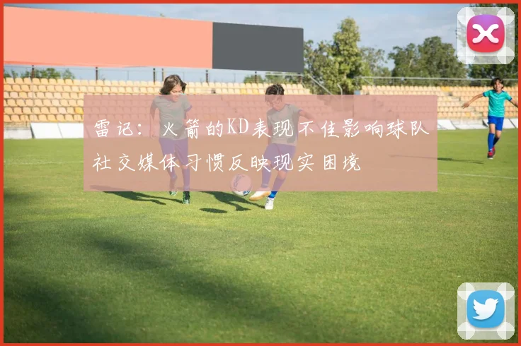 雷记：火箭的KD表现不佳影响球队社交媒体习惯反映现实困境