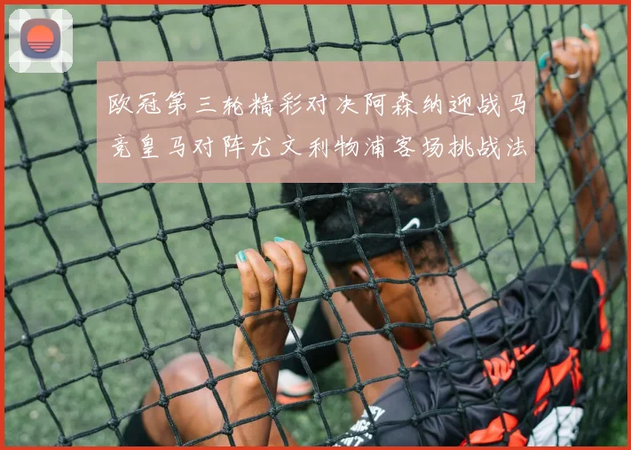 欧冠第三轮精彩对决阿森纳迎战马竞皇马对阵尤文利物浦客场挑战法兰克福
