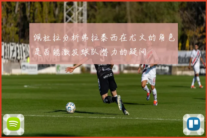 佩杜拉分析弗拉泰西在尤文的角色是否能激发球队潜力的疑问