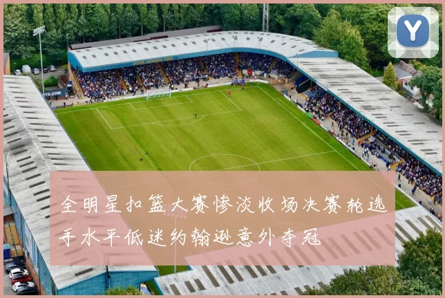全明星扣篮大赛惨淡收场决赛轮选手水平低迷约翰逊意外夺冠