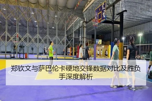 郑钦文与萨巴伦卡硬地交锋数据对比及胜负手深度解析(leyu)